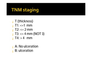 ¡   T (thickness)
¡   T1: <=1 mm
¡   T2: <= 2 mm
¡   T3: <= 4 mm (NOT 3)
¡   T4: > 4 mm

¡   A: No ulceration
¡   B: ulceration
 