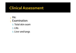 ¡   Hx:
¡   Examination:
    § Total skin exam
    § LNs
    § Liver and lungs
 
