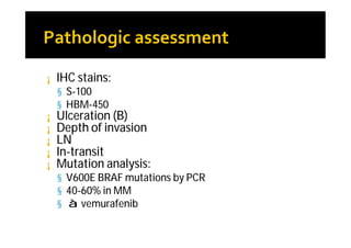 ¡   IHC stains:
    § S-100
    § HBM-450
¡   Ulceration (B)
¡   Depth of invasion
¡   LN
¡   In-transit
¡   Mutation analysis:
    § V600E BRAF mutations by PCR
    § 40-60% in MM
    § à vemurafenib
 