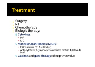 ¡   Surgery
¡   RT
¡   Chemotherapy
¡   Biologic therapy:
    § Cytokines:
      ▪ INF,
      ▪ IL-2
    § Monoclonal antibodies (MABs):
      ▪ Ipilimumab (a CTLA-4 blocker)
      ▪ Anti–cytotoxic T-lymphocyte associated protein 4 (CTLA-4)
        MAB
    § vaccines and gene therapy: of no proven value
 