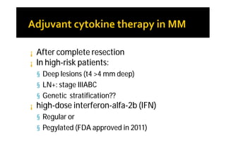 ¡   After complete resection
¡   In high-risk patients:
    § Deep lesions (t4 >4 mm deep)
    § LN+: stage IIIABC
    § Genetic stratification??
¡   high-dose interferon-alfa-2b (IFN)
    § Regular or
    § Pegylated (FDA approved in 2011)
 
