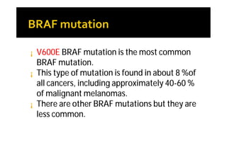 ¡   V600E BRAF mutation is the most common
    BRAF mutation.
¡   This type of mutation is found in about 8 %of
    all cancers, including approximately 40-60 %
    of malignant melanomas.
¡   There are other BRAF mutations but they are
    less common.
 
