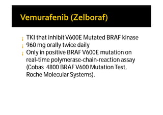 ¡   TKI that inhibit V600E Mutated BRAF kinase
¡   960 mg orally twice daily
¡   Only in positive BRAF V600E mutation on
    real-time polymerase-chain-reaction assay
    (Cobas 4800 BRAF V600 Mutation Test,
    Roche Molecular Systems).
 