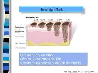 El nivel IV o V de Clark
Sólo es útil en casos de T1b
cuando no es posible el conteo de mitosis

                             Ann Surg Oncol (2010) 17:2992–2999
 