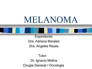 MELANOMA
       Expositoras:
   Dra. Adriana Morales
   Dra. Angeles Reyes

           Tutor:
     Dr. Ignacio Molina
Cirugia General / Oncologia
 