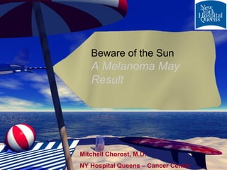 Beware of the Sun
   A Melanoma May
   Result




Mitchell Chorost, M.D.
NY Hospital Queens – Cancer Center
 
