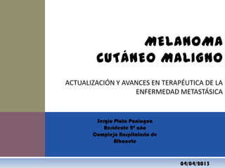 ACTUALIZACIÓN Y AVANCES EN TERAPÉUTICA DE LA
ENFERMEDAD METASTÁSICA
MELANOMA
CUTÁNEO MALIGNO
Sergio Plata Paniagua
Residente 2º año
Complejo Hospitalario de
Albacete
04/04/2013
 