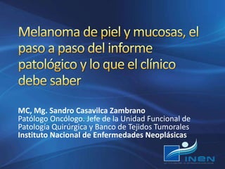 MC, Mg. Sandro Casavilca Zambrano
Patólogo Oncólogo. Jefe de la Unidad Funcional de
Patología Quirúrgica y Banco de Tejidos Tumorales
Instituto Nacional de Enfermedades Neoplásicas
 