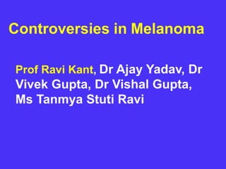 Controversies in Melanoma
Prof Ravi Kant, Dr Ajay Yadav, Dr
Vivek Gupta, Dr Vishal Gupta,
Ms Tanmya Stuti Ravi
 