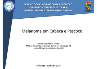 Melanoma	em	Cabeça	e	Pescoço
Jônatas	Catunda	de	Freitas	
Médico	Residente	de	Cirurgia	de	Cabeça	e	Pescoço,	R3	
Hospital	Universitário	Walter	Cantídio
Fortaleza	–	Junho	de	2016
 