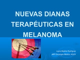 NUEVAS DIANAS
TERAPÉUTICAS EN
MELANOMA
Laura Medina Rodríguez
MIR Oncología Médica. HUUV

 