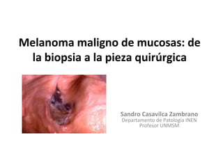 Melanoma maligno de mucosas: de
la biopsia a la pieza quirúrgica
Sandro Casavilca Zambrano
Departamento de Patología INEN
Profesor UNMSM
 