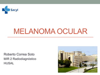 MELANOMA OCULAR
Roberto Correa Soto
MIR 2 Radiodiagnóstico
HUSAL

 