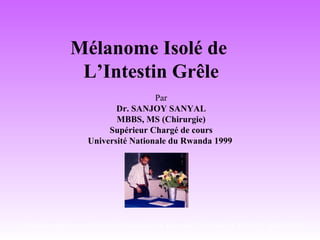 Mélanome Isolé de
L’Intestin Grêle
Par
Dr. SANJOY SANYAL
MBBS, MS (Chirurgie)
Supérieur Chargé de cours
Université Nationale du Rwanda 1999
Spécial conférence Université Nationale du Rwanda, l'Afrique, le 30 au 31 Juillet 1999
 
