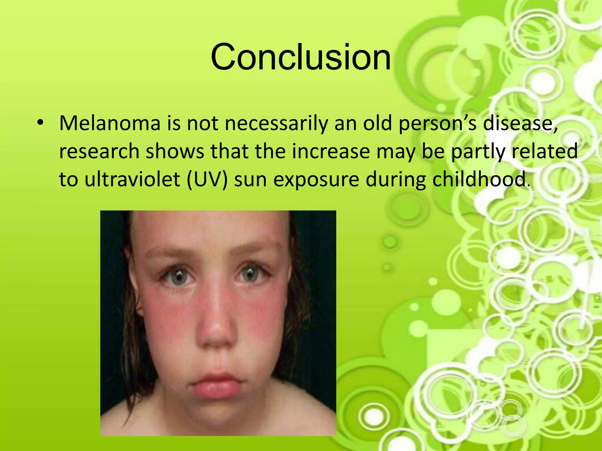 Conclusion
• Melanoma is not necessarily an old person’s disease,
research shows that the increase may be partly related
to ultraviolet (UV) sun exposure during childhood.
 