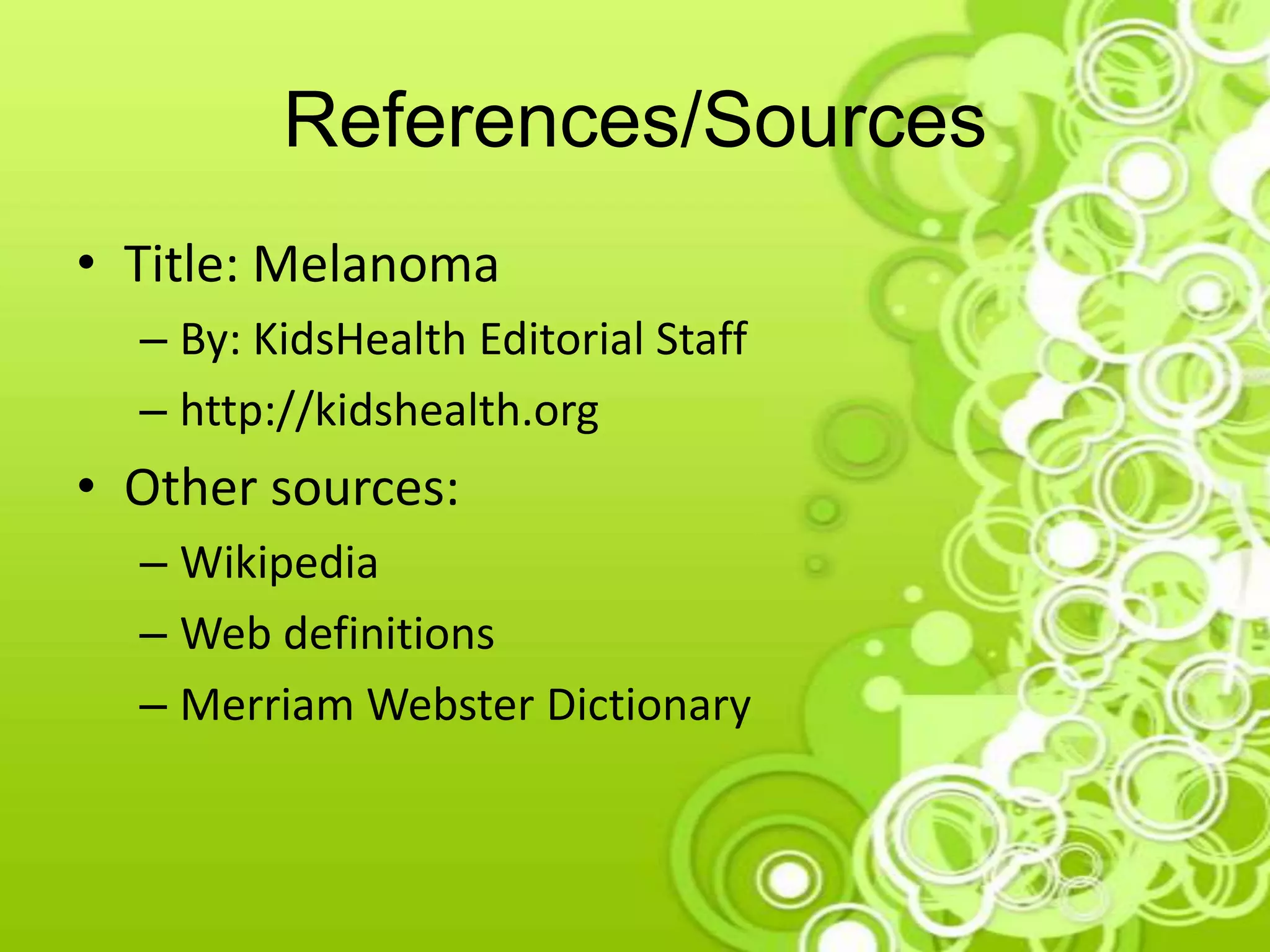 References/Sources
• Title: Melanoma
– By: KidsHealth Editorial Staff
– http://kidshealth.org
• Other sources:
– Wikipedia
– Web definitions
– Merriam Webster Dictionary
 