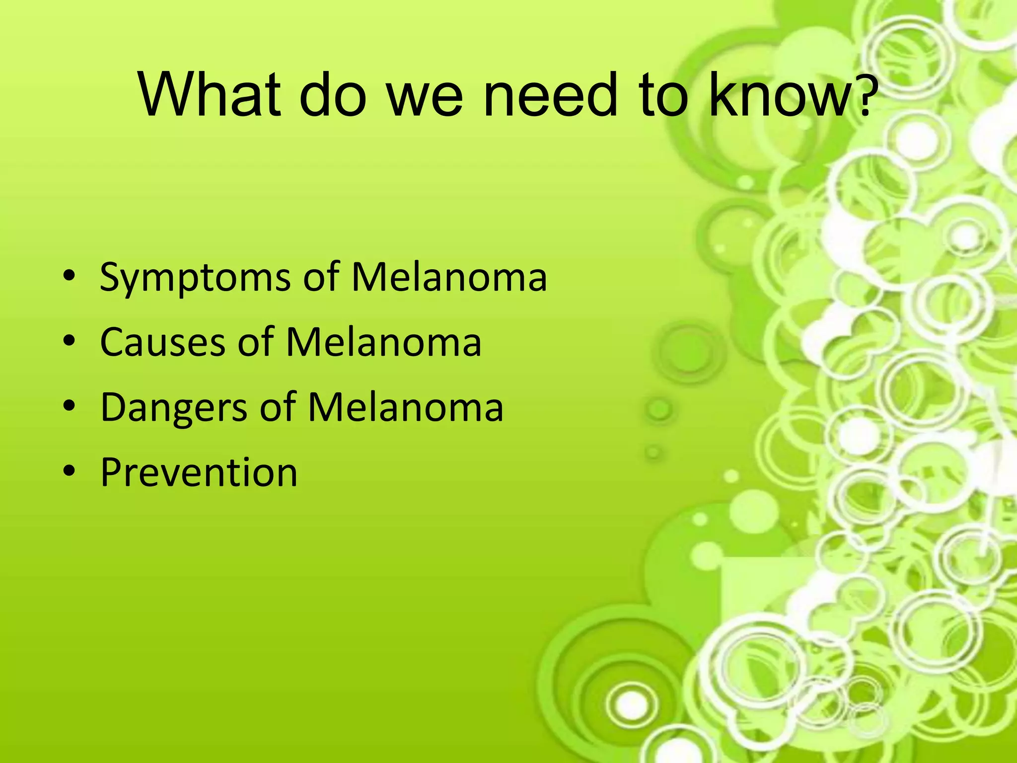 What do we need to know?
• Symptoms of Melanoma
• Causes of Melanoma
• Dangers of Melanoma
• Prevention
 