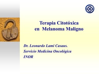 Terapia Citotóxica
en Melanoma Maligno
Dr. Leonardo Lami Casaus.
Servicio Medicina Oncológica
INOR
 