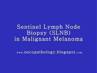 Sentinel Lymph Node Biopsy (SLNB) in Malignant Melanoma www. oncopathology.blogspot. com 