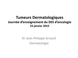 Tumeurs Dermatologiques
Journée d’enseignement du DES d’oncologie
23 janvier 2015
Dr Jean-Philippe Arnault
Dermatologie
 