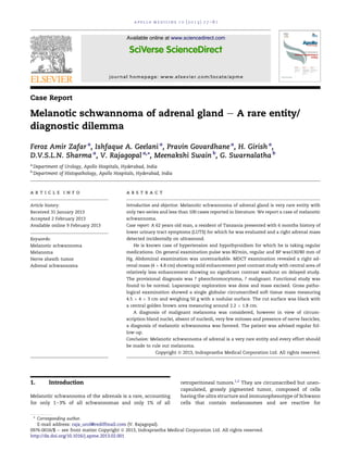 Case Report
Melanotic schwannoma of adrenal gland e A rare entity/
diagnostic dilemma
Feroz Amir Zafar a
, Ishfaque A. Geelani a
, Pravin Govardhane a
, H. Girish a
,
D.V.S.L.N. Sharma a
, V. Rajagopal a,
*, Meenakshi Swain b
, G. Swarnalatha b
a
Department of Urology, Apollo Hospitals, Hyderabad, India
b
Department of Histopathology, Apollo Hospitals, Hyderabad, India
a r t i c l e i n f o
Article history:
Received 31 January 2013
Accepted 2 February 2013
Available online 9 February 2013
Keywords:
Melanotic schwannoma
Melanoma
Nerve sheath tumor
Adrenal schwannoma
a b s t r a c t
Introduction and objective: Melanotic schwannoma of adrenal gland is very rare entity with
only two series and less than 100 cases reported in literature. We report a case of melanotic
schwannoma.
Case report: A 62 years old man, a resident of Tanzania presented with 6 months history of
lower urinary tract symptoms (LUTS) for which he was evaluated and a right adrenal mass
detected incidentally on ultrasound.
He is known case of hypertension and hypothyroidism for which he is taking regular
medications. On general examination pulse was 80/min, regular and BP was130/80 mm of
Hg. Abdominal examination was unremarkable. MDCT examination revealed a right ad-
renal mass (4 Â 4.8 cm) showing mild enhancement post contrast study with central area of
relatively less enhancement showing no signiﬁcant contrast washout on delayed study.
The provisional diagnosis was ? pheochromocytoma, ? malignant. Functional study was
found to be normal. Laparoscopic exploration was done and mass excised. Gross patho-
logical examination showed a single globular circumscribed soft tissue mass measuring
4.5 Â 4 Â 3 cm and weighing 50 g with a nodular surface. The cut surface was black with
a central golden brown area measuring around 2.2 Â 1.8 cm.
A diagnosis of malignant melanoma was considered, however in view of circum-
scription bland nuclei, absent of nucleoli, very few mitoses and presence of nerve fascicles;
a diagnosis of melanotic schwannoma was favored. The patient was advised regular fol-
low-up.
Conclusion: Melanotic schwannoma of adrenal is a very rare entity and every effort should
be made to rule out melanoma.
Copyright ª 2013, Indraprastha Medical Corporation Ltd. All rights reserved.
1. Introduction
Melanotic schwannoma of the adrenals is a rare, accounting
for only 1e3% of all schwannomas and only 1% of all
retroperitoneal tumors.1,2
They are circumscribed but unen-
capsulated, grossly pigmented tumor, composed of cells
having the ultra structure and immunophenotype of Schwann
cells that contain melanosomes and are reactive for
* Corresponding author.
E-mail address: raja_urol@rediffmail.com (V. Rajagopal).
Available online at www.sciencedirect.com
journal homepage: www.elsevier.com/locate/apme
a p o l l o m e d i c i n e 1 0 ( 2 0 1 3 ) 7 7 e8 1
0976-0016/$ e see front matter Copyright ª 2013, Indraprastha Medical Corporation Ltd. All rights reserved.
http://dx.doi.org/10.1016/j.apme.2013.02.001
 
