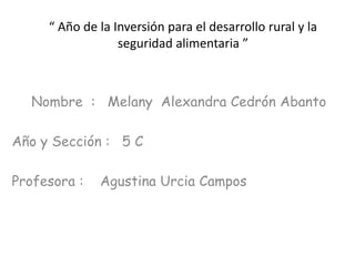 “ Año de la Inversión para el desarrollo rural y la
seguridad alimentaria ”
Nombre : Melany Alexandra Cedrón Abanto
Año y Sección : 5 C
Profesora : Agustina Urcia Campos
 