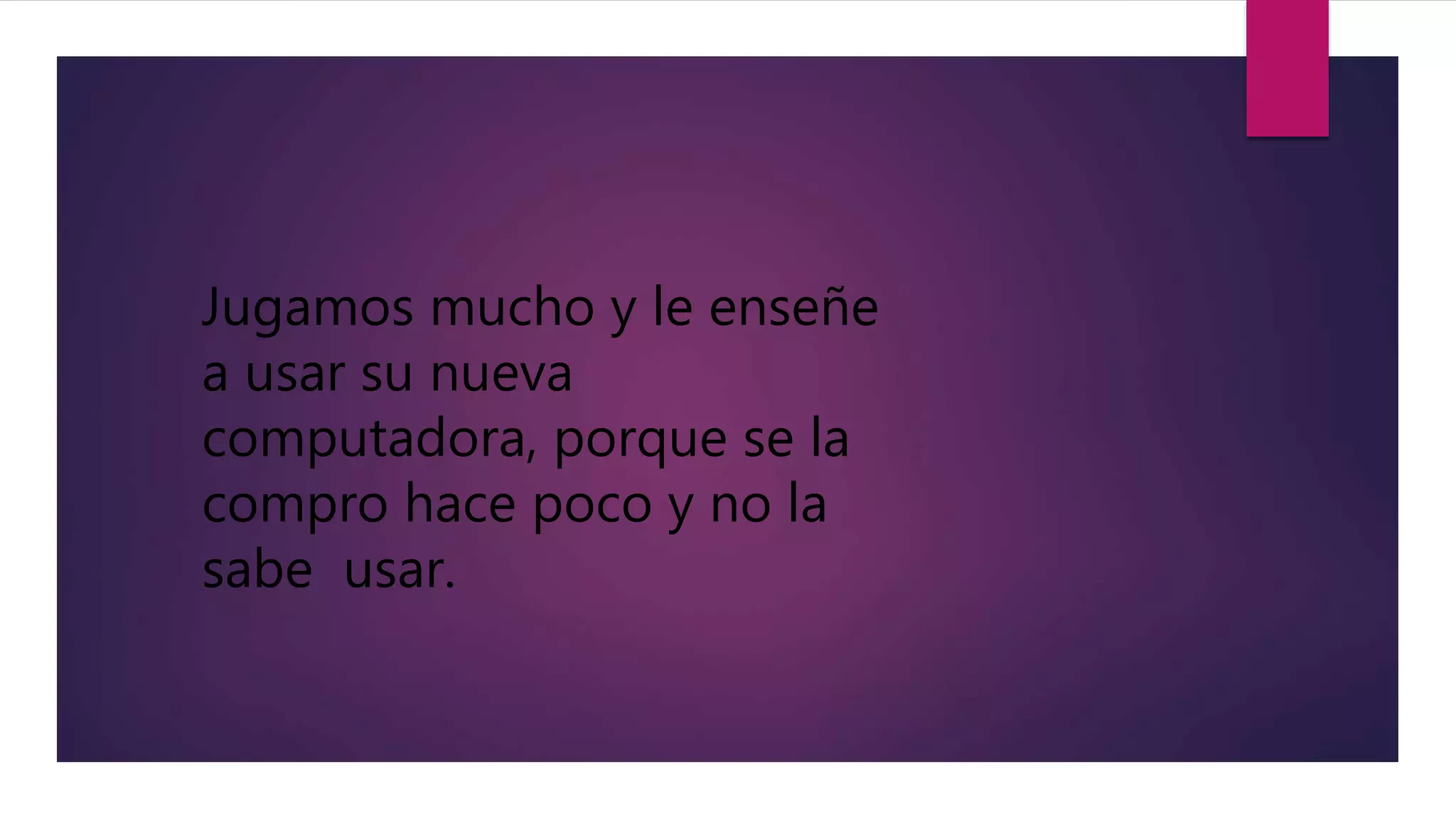 Jugamos mucho y le enseñe
a usar su nueva
computadora, porque se la
compro hace poco y no la
sabe usar.