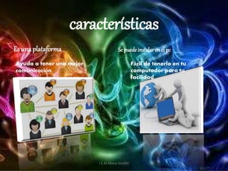 características
Es una plataforma Se puede instalar en el pc
Ayuda a tener una mejor
comunicación
Fácil de tenerlo en tu
computador para tu
facilidad
I.E.M Maria Goretti
 