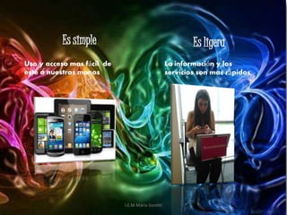 Es simple Es ligera
Uso y acceso mas fácil de
este a nuestras manos
La información y los
servicios son mas rápidos
I.E.M Maria Goretti
 