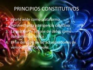 PRINCIPIOS CONSTITUTIVOS
1. World wide como plataforma
2. Aprovechar la inteligencia colectiva
3. La gestión de la base de datos como
competencia básica
4. El fin del ciclo de las actualizaciones de
versiones del software
I.E.M Maria Goretti
 