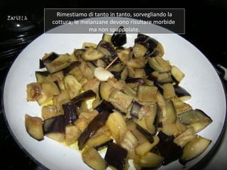 Rimestiamo di tanto in tanto, sorvegliando la
cottura; le melanzane devono risultare morbide
              ma non spappolate.
 