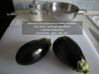Questa è una preparazione molto semplice,
    sono pochi anche gli ingredienti:
           2 grosse melanzane;
      prezzemolo, aglio, sale, olio.
 