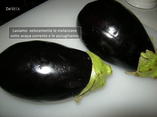 Laviamo velocemente le melanzane
sotto acqua corrente e le asciughiamo;
 