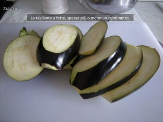 Le tagliamo a fette, spesse più o meno un centimetro,
 