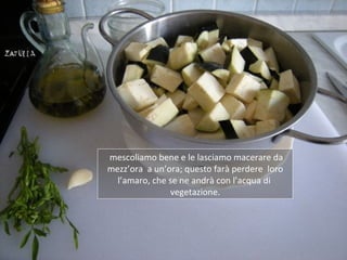 mescoliamo bene e le lasciamo macerare da
mezz’ora a un’ora; questo farà perdere loro
  l’amaro, che se ne andrà con l’acqua di
               vegetazione.
 