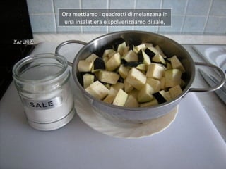 Ora mettiamo i quadrotti di melanzana in
 una insalatiera e spolverizziamo di sale,
 