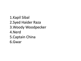 1.Kapil Sibal
2.Syed Haider Raza
3.Woody Woodpecker
4.Nerd
5.Captain China
6.Gwar
 