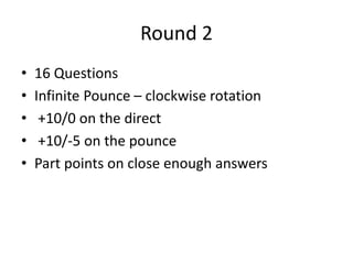 Round 2
• 16 Questions
• Infinite Pounce – clockwise rotation
• +10/0 on the direct
• +10/-5 on the pounce
• Part points on close enough answers
 