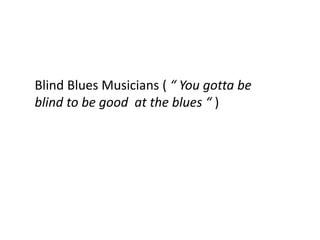 Blind Blues Musicians ( “ You gotta be
blind to be good at the blues “ )
 