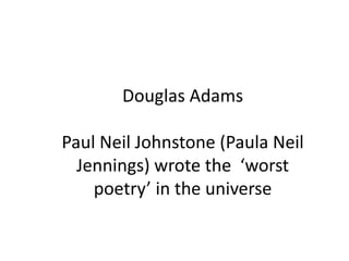 Douglas Adams
Paul Neil Johnstone (Paula Neil
Jennings) wrote the ‘worst
poetry’ in the universe
 