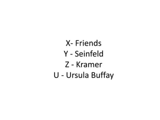 X- Friends
Y - Seinfeld
Z - Kramer
U - Ursula Buffay
 