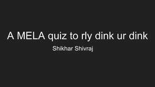 A MELA quiz to rly dink ur dink
Shikhar Shivraj
 