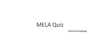 MELA Quiz
Hemansh Kashyap
 