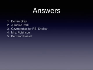 Answers
1. Dorian Grey
2. Jurassic Park
3. Ozymandias by P.B. Shelley
4. Mrs. Robinson
5. Bertrand Russel
 