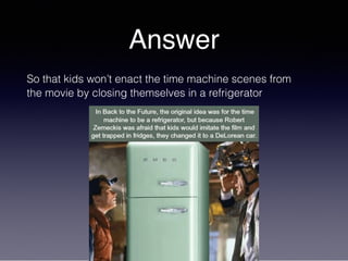 Answer
So that kids won’t enact the time machine scenes from
the movie by closing themselves in a refrigerator
 