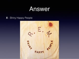 Answer
X - Shiny Happy People
 