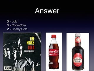Answer
X - Lola
Y - Coca-Cola
Z - Cherry Cola
 