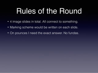 Rules of the Round
• 4 image slides in total. All connect to something.
• Marking scheme would be written on each slide.
• On pounces I need the exact answer. No fundas.
 