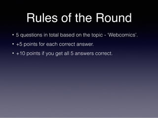 Rules of the Round
• 5 questions in total based on the topic - ‘Webcomics’.
• +5 points for each correct answer.
• +10 points if you get all 5 answers correct.
 