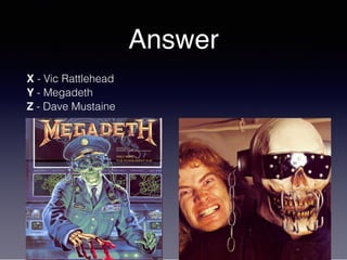 Answer
X - Vic Rattlehead
Y - Megadeth
Z - Dave Mustaine
 
